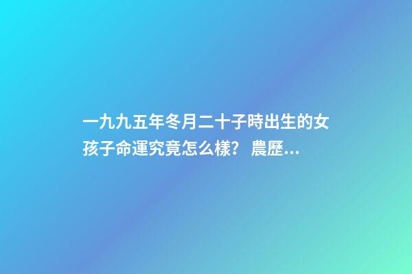 一九九五年冬月二十子時出生的女孩子命運究竟怎么樣？ 農歷1991冬月二十出生的女人今年運勢怎么樣-第1張-觀點-玄機派